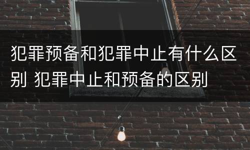 犯罪预备和犯罪中止有什么区别 犯罪中止和预备的区别