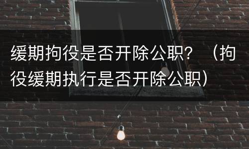 缓期拘役是否开除公职？（拘役缓期执行是否开除公职）