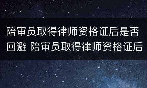 陪审员取得律师资格证后是否回避 陪审员取得律师资格证后是否回避被告