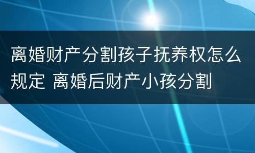 离婚财产分割孩子抚养权怎么规定 离婚后财产小孩分割