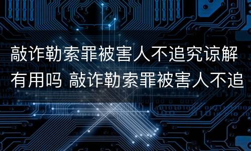 敲诈勒索罪被害人不追究谅解有用吗 敲诈勒索罪被害人不追究谅解有用吗判几年