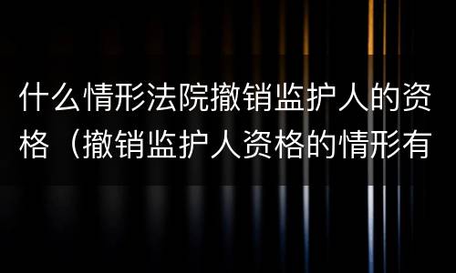 什么情形法院撤销监护人的资格（撤销监护人资格的情形有哪些）