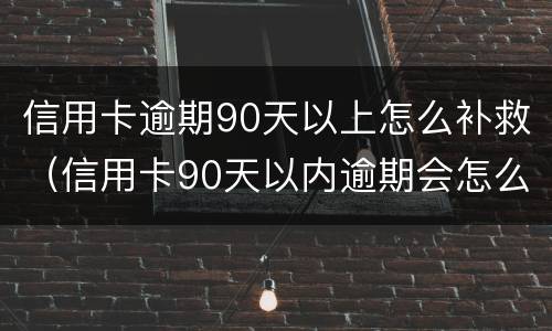 信用卡逾期90天以上怎么补救（信用卡90天以内逾期会怎么样）