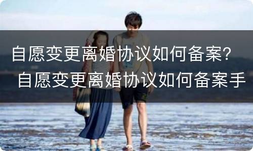 自愿变更离婚协议如何备案？ 自愿变更离婚协议如何备案手续