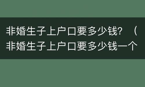 非婚生子上户口要多少钱？（非婚生子上户口要多少钱一个月）