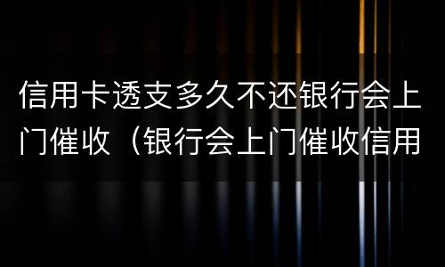 信用卡透支多久不还银行会上门催收（银行会上门催收信用卡欠款吗）