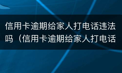 信用卡逾期给家人打电话违法吗（信用卡逾期给家人打电话违法吗怎么办）