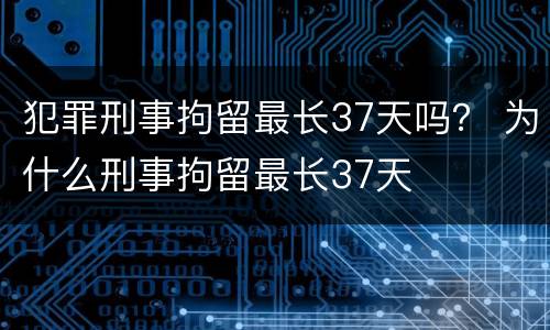 犯罪刑事拘留最长37天吗？ 为什么刑事拘留最长37天