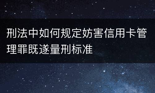 刑法中如何规定妨害信用卡管理罪既遂量刑标准