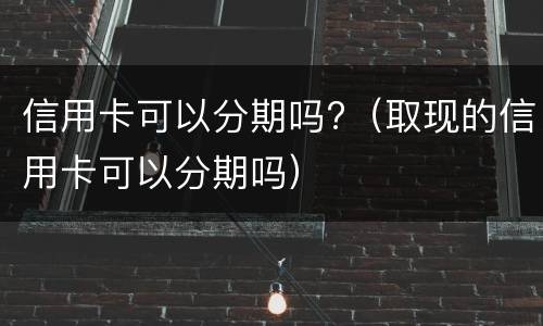 信用卡可以分期吗?（取现的信用卡可以分期吗）