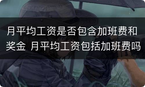 月平均工资是否包含加班费和奖金 月平均工资包括加班费吗