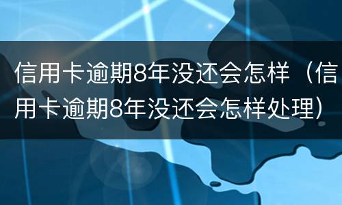 信用卡逾期8年没还会怎样（信用卡逾期8年没还会怎样处理）