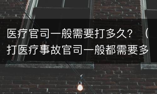 医疗官司一般需要打多久？（打医疗事故官司一般都需要多长时间）