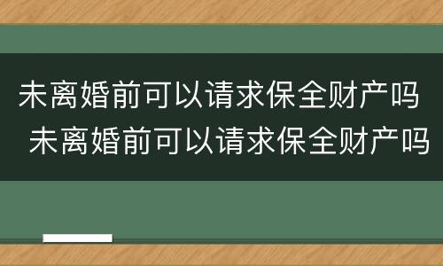 未离婚前可以请求保全财产吗 未离婚前可以请求保全财产吗法律