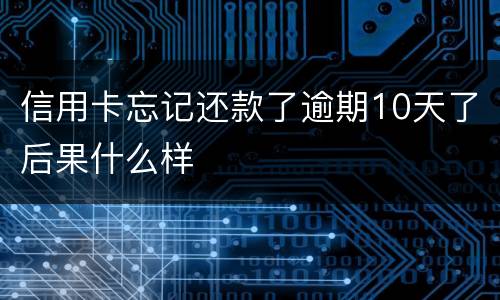 信用卡忘记还款了逾期10天了后果什么样