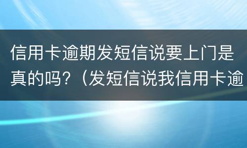 信用卡逾期发短信说要上门是真的吗?（发短信说我信用卡逾期了说要上门是真的吗）