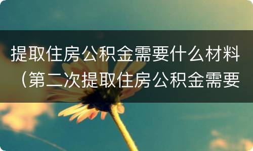 提取住房公积金需要什么材料（第二次提取住房公积金需要什么材料）