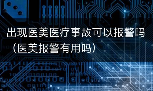 出现医美医疗事故可以报警吗（医美报警有用吗）