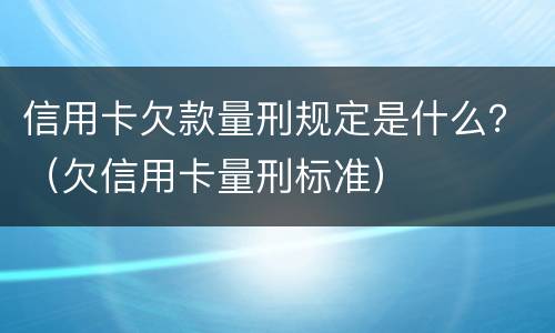 信用卡欠款量刑规定是什么？（欠信用卡量刑标准）