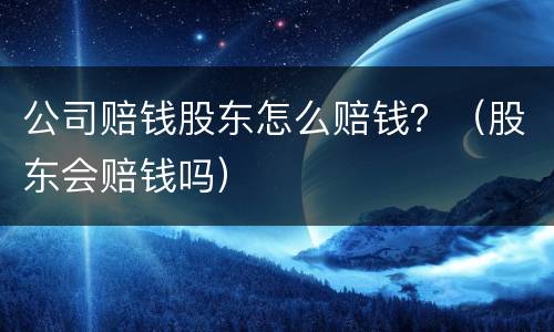 公司赔钱股东怎么赔钱？（股东会赔钱吗）