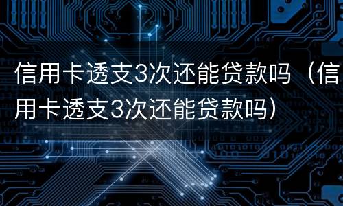 信用卡透支3次还能贷款吗（信用卡透支3次还能贷款吗）