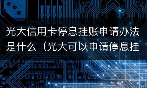 光大信用卡停息挂账申请办法是什么（光大可以申请停息挂账吗?）