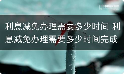 利息减免办理需要多少时间 利息减免办理需要多少时间完成