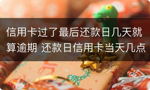 信用卡过了最后还款日几天就算逾期 还款日信用卡当天几点之前还款不算逾期