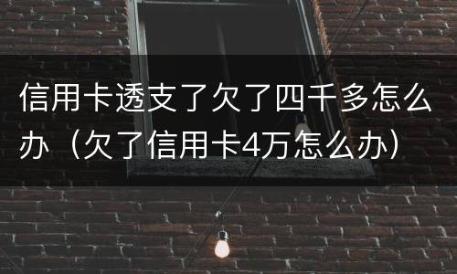 信用卡透支了欠了四千多怎么办（欠了信用卡4万怎么办）