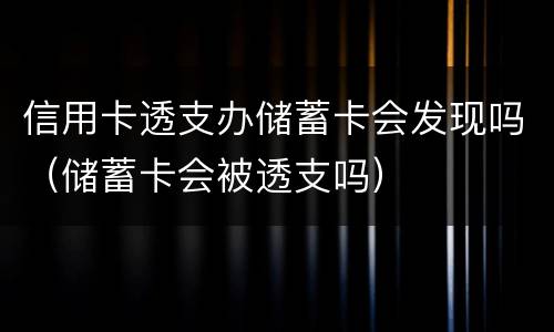 信用卡透支办储蓄卡会发现吗（储蓄卡会被透支吗）