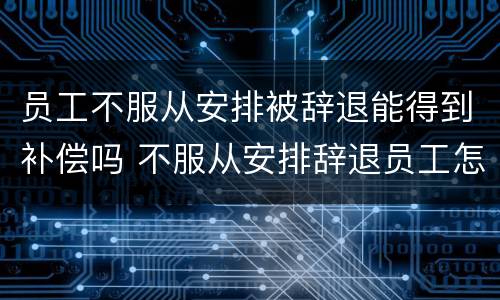 员工不服从安排被辞退能得到补偿吗 不服从安排辞退员工怎么补偿