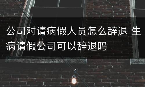 公司对请病假人员怎么辞退 生病请假公司可以辞退吗