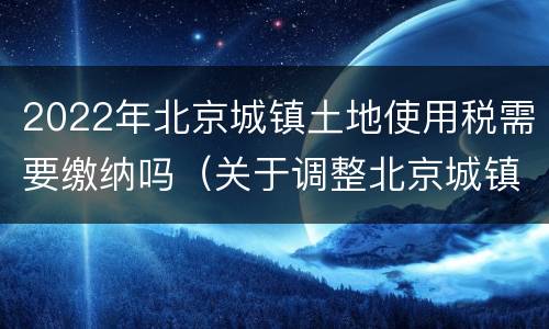 2022年北京城镇土地使用税需要缴纳吗（关于调整北京城镇土地使用税）