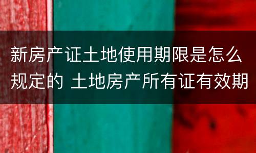 新房产证土地使用期限是怎么规定的 土地房产所有证有效期