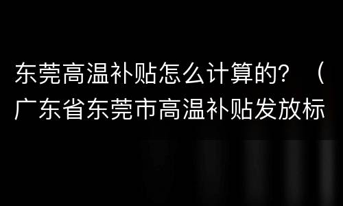 东莞高温补贴怎么计算的？（广东省东莞市高温补贴发放标准2021）