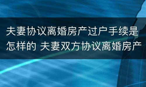 夫妻协议离婚房产过户手续是怎样的 夫妻双方协议离婚房产过户都需要什么