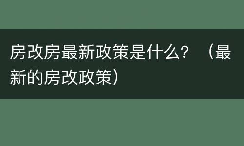 房改房最新政策是什么？（最新的房改政策）