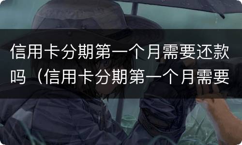 信用卡分期第一个月需要还款吗（信用卡分期第一个月需要还款吗怎么还）