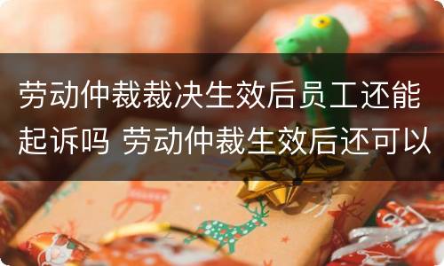 劳动仲裁裁决生效后员工还能起诉吗 劳动仲裁生效后还可以起诉吗