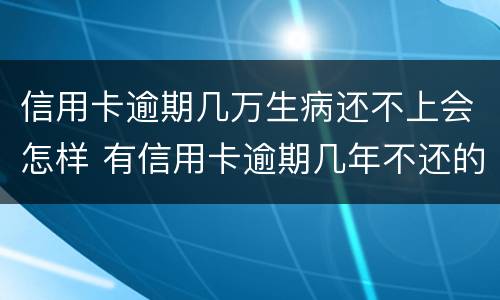 信用卡逾期几万生病还不上会怎样 有信用卡逾期几年不还的吗