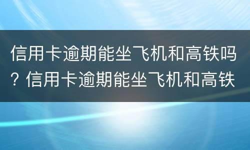 信用卡逾期能坐飞机和高铁吗? 信用卡逾期能坐飞机和高铁吗