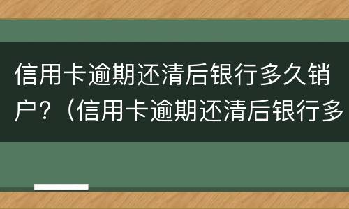 信用卡逾期还清后银行多久销户?（信用卡逾期还清后银行多久销户啊）