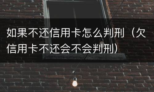 如果不还信用卡怎么判刑（欠信用卡不还会不会判刑）