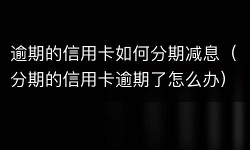 逾期的信用卡如何分期减息（分期的信用卡逾期了怎么办）