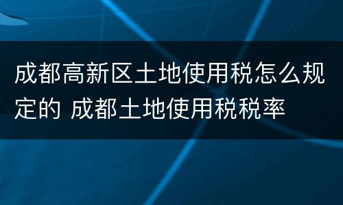 成都高新区土地使用税怎么规定的 成都土地使用税税率