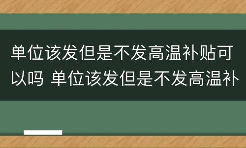 单位该发但是不发高温补贴可以吗 单位该发但是不发高温补贴可以吗怎么办