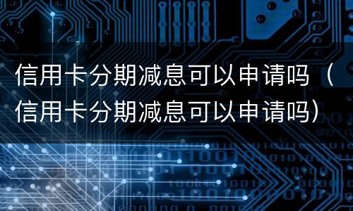 信用卡分期减息可以申请吗（信用卡分期减息可以申请吗）