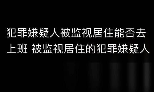 犯罪嫌疑人被监视居住能否去上班 被监视居住的犯罪嫌疑人