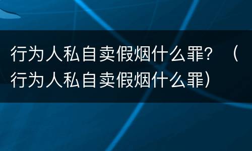 行为人私自卖假烟什么罪？（行为人私自卖假烟什么罪）