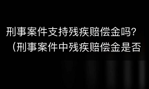 刑事案件支持残疾赔偿金吗？（刑事案件中残疾赔偿金是否支持）